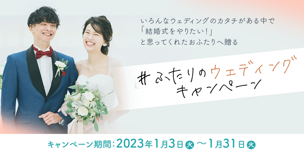 いろんなウェディングのカタチがある中で「結婚式をやりたい！」と思ってくれたおふたりへ贈る #ふたりのウェディング
					キャンペーン 期間：2023年1月3日火～1月31日火