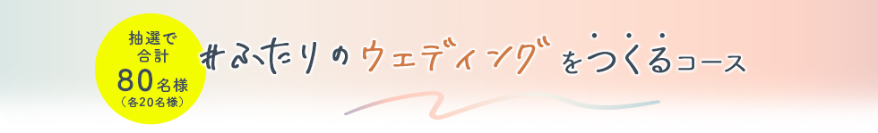 抽選で合計80名様（各20名様） #ふたりのウェディングをつくるコース