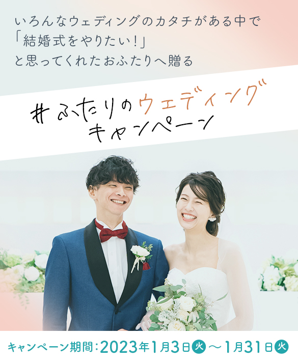 いろんなウェディングのカタチがある中で「結婚式をやりたい！」と思ってくれたおふたりへ贈る #ふたりのウェディング
					キャンペーン 期間：2023年1月3日火～1月31日火