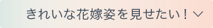 きれいな花嫁姿を見せたい！