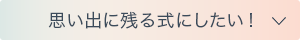 思い出に残る式にしたい！