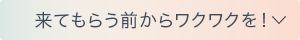 来てもらう前からワクワクを！