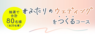 抽選で合計80名様（各20名様） #ふたりのウェディングをつくるコース