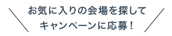 お気に入りの会場を探してキャンペーンに応募！